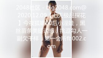 2048社区 - big2048.com@2020.12.09【七天极品探花】今夜狐媚00后小淫娃，黑丝苗条美腿诱惑，挑逗勾人一副欠干样，第一会所fb002.com