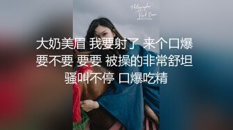 大奶美眉 我要射了 来个口爆 要不要 要要 被操的非常舒坦 骚叫不停 口爆吃精