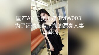 国产AV 天美传媒 TMW003 为了还债亲自下海的漂亮人妻 孟若羽