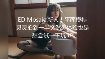 ED Mosaic 新人！平面模特灵灵拍到一半突然想体验也是想尝试一下玩3P