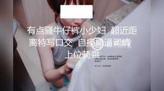 有点骚牛仔裤小少妇  超近距离特写口交  自摸舔逼调情  上位骑乘