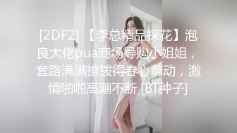 [2DF2] 【李总精品探花】泡良大佬pua商场导购小姐姐，套路满满撩拨得春心萌动，激情啪啪高潮不断 [BT种子]