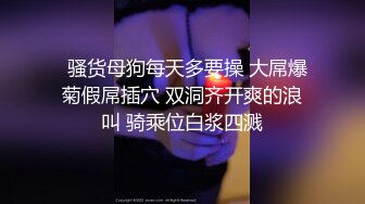   骚货母狗每天多要操 大屌爆菊假屌插穴 双洞齐开爽的浪叫 骑乘位白浆四溅