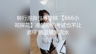 转行泡良包养学妹 【666小祁探花】准备期中考试也不让消停 挑逗骚穴流水