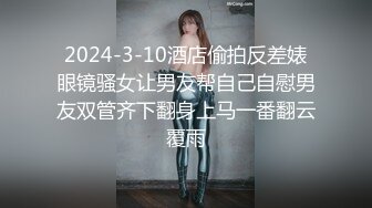 2024-3-10酒店偷拍反差婊眼镜骚女让男友帮自己自慰男友双管齐下翻身上马一番翻云覆雨