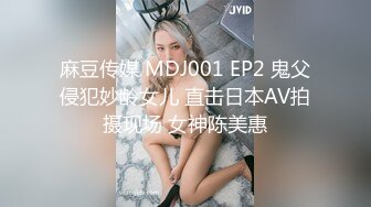 麻豆传媒 MDJ001 EP2 鬼父侵犯妙龄女儿 直击日本AV拍摄现场 女神陈美惠