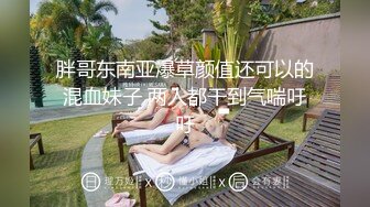 胖哥东南亚爆草颜值还可以的混血妹子 两人都干到气喘吁吁