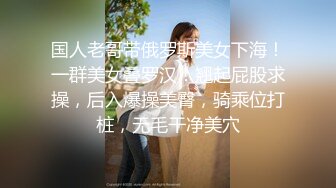 国人老哥带俄罗斯美女下海！一群美女叠罗汉！翘起屁股求操，后入爆操美臀，骑乘位打桩，无毛干净美穴