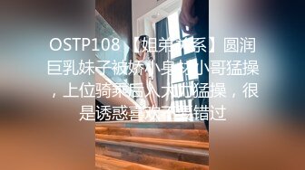 OSTP108 【姐弟关系】圆润巨乳妹子被娇小身材小哥猛操，上位骑乘后入大力猛操，很是诱惑喜欢不要错过