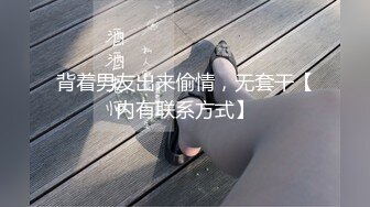 背着男友出来偷情，无套干【内有联系方式】