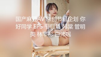 国产麻豆AV 原创节目企划 你好同学 EP5 节目篇 韩棠 管明美 林芊彤 白沛瑶