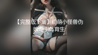 【完整版下集】粉萌小怪兽伪娘勾引体育生