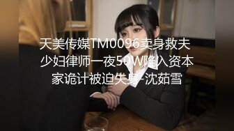 天美传媒TM0096卖身救夫 少妇律师一夜50W陷入资本家诡计被迫失身-沈茹雪