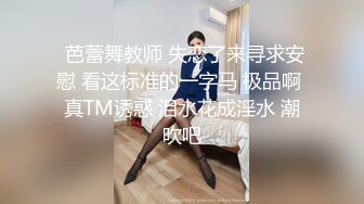  芭蕾舞教师 失恋了来寻求安慰 看这标准的一字马 极品啊 真TM诱惑 泪水花成淫水 潮吹吧