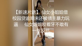 【新速片遞】 仙女小姐姐借校园贷逾期未还被债主暴力玩逼❤️仙女姐姐咬着牙不敢有一丝反抗