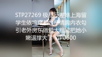 STP27269 极品反差婊上海留学生依鸣穿着性感情趣内衣勾引老外房东做爱大粗屌把她小嫩逼撑大了 VIP0600