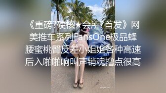 《重磅?硬核★会所?首发》网美推车系列FansOne极品蜂腰蜜桃臀反差小姐姐各种高速后入啪啪响叫声销魂撸点很高