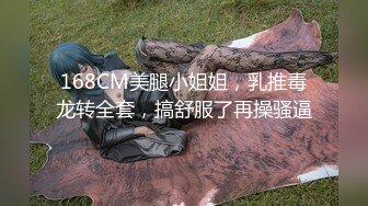 168CM美腿小姐姐，乳推毒龙转全套，搞舒服了再操骚逼