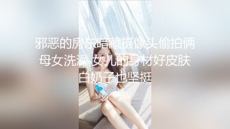 邪恶的房东暗藏摄像头偷拍俩母女洗澡 女儿的身材好皮肤白奶子也坚挺