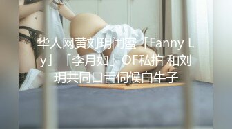 华人网黄刘玥闺蜜「Fanny Ly」「李月如」OF私拍 和刘玥共同口舌伺候白牛子