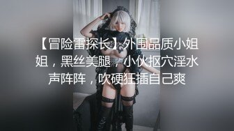 【冒险雷探长】外围品质小姐姐，黑丝美腿，小伙抠穴淫水声阵阵，吹硬狂插自己爽