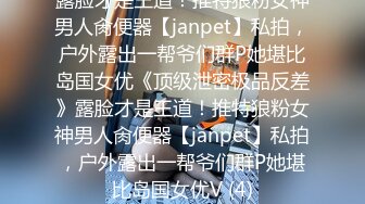 露脸才是王道！推特狼粉女神男人肏便器【janpet】私拍，户外露出一帮爷们群P她堪比岛国女优《顶级泄密极品反差》露脸才是王道！推特狼粉女神男人肏便器【janpet】私拍，户外露出一帮爷们群P她堪比岛国女优V (4)