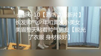 最新6-10【酒店盗摄新片】长发帅气少年和黄发小美女，美眉整天粘着帅气男友【脱光了衣服 身材极好】