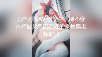 国产剧情AV 骚学生上课不穿内裤被J8早已经硬的家教男老师啪啪