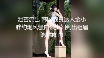 泄密流出 韩国泡良达人金小胖约炮风骚白领少妇到出租屋激情啪啪