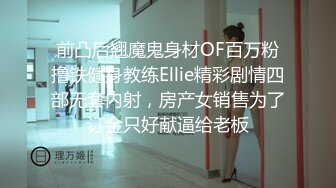 前凸后翘魔鬼身材OF百万粉撸铁健身教练Ellie精彩剧情四部无套内射，房产女销售为了订金只好献逼给老板