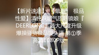 【新片速遞】  【最新❤️极品性爱】清纯妖媚气质眼镜娘『DEERLONG』最大尺度升级 爆操骚货极品馒头逼 第①季 高清1080P版 