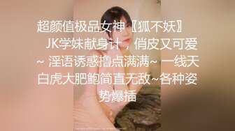 超颜值极品女神〖狐不妖〗❤️JK学妹献身计，俏皮又可爱~ 淫语诱惑撸点满满~ 一线天白虎大肥鲍简直无敌~各种姿势爆插