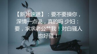 【新片速遞】：要不要操你，深情一点说，真的吗 少妇：要，求求老公艹我！对白骚人也好骚！