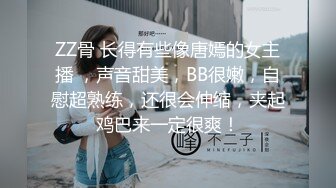 ZZ骨 长得有些像唐嫣的女主播 ，声音甜美，BB很嫩，自慰超熟练，还很会伸缩，夹起鸡巴来一定很爽！