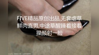 FIVE精品原创出品,无套虐草鲜肉直男,中途草醒睡着接着操颜射一脸