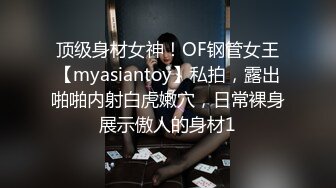 顶级身材女神！OF钢管女王【myasiantoy】私拍，露出啪啪内射白虎嫩穴，日常裸身展示傲人的身材1