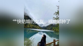 艹快结婚的女友，鸡鸡都肿了