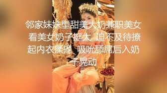 邻家妹妹型甜美大奶兼职美女 看美女奶子挺大  迫不及待撩起内衣揉捏  吸吮舔屌后入奶子晃动