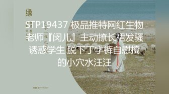 STP19437 极品推特网红生物老师『闵儿』主动撩长裙发骚诱惑学生 脱下丁字裤自慰搞的小穴水汪汪