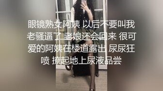 眼镜熟女阿姨 以后不要叫我老骚逼了 老娘还会回来 很可爱的阿姨在楼道露出 尿尿狂喷 撩起地上尿液品尝