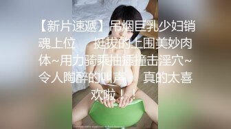 【新片速遞】吊烟巨乳少妇销魂上位❤️挺拔的上围美妙肉体~用力骑乘抽插撞击淫穴~令人陶醉的叫声❤️真的太喜欢啦！！