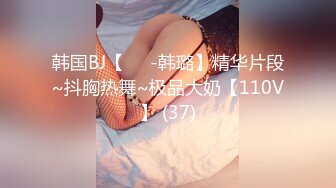 韩国美乳BJ主播【韩宝贝】揉奶热舞 模拟啪啪热舞合集【200V】 (101)