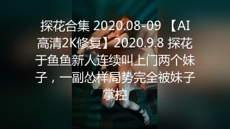 探花合集 2020.08-09 【AI高清2K修复】2020.9.8 探花于鱼鱼新人连续叫上门两个妹子，一副怂样局势完全被妹子掌控