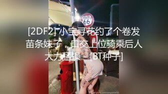 [2DF2] 小宝寻花约了个卷发苗条妹子，口交上位骑乘后人大力猛操 - [BT种子]