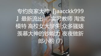 专约良家大神『jaacckk999』最新流出❤️实习教师 淘宝模特 高校女大学生 众多骚婊 羡慕大神的钞能力 夜夜做新郎小粉 (7)