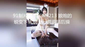 91制片厂 91CM-213 娘炮的蜕变下集 两女一男前舔后操 白晶晶 李丽