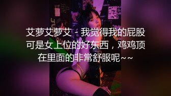 艾萝艾萝艾 - 我觉得我的屁股可是女上位的好东西，鸡鸡顶在里面的非常舒服呢~~