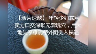 【新片速遞】 年轻少妇露脸卖力口交深喉无套玩穴，用大龟头摩擦阴蒂外阴侧入操逼