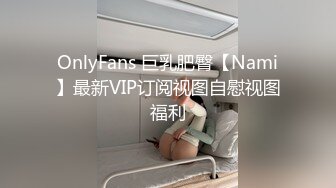 OnlyFans 巨乳肥臀【Nami】最新VIP订阅视图自慰视图福利