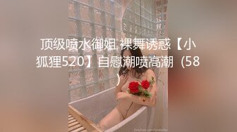 顶级喷水御姐 裸舞诱惑【小狐狸520】自慰潮喷高潮  (58)